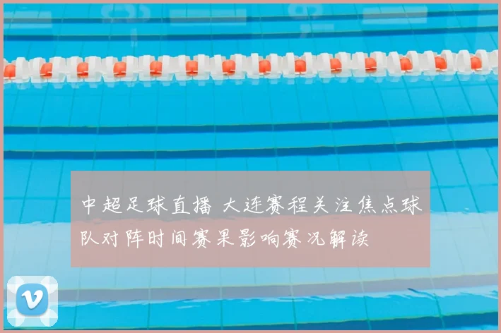 中超足球直播 大连赛程关注焦点球队对阵时间赛果影响赛况解读