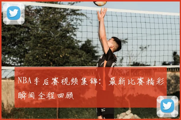 NBA季后赛视频集锦：最新比赛精彩瞬间全程回顾