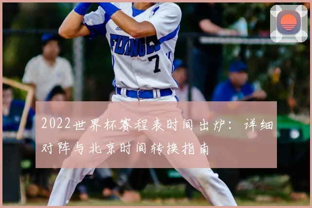 2022世界杯赛程表时间出炉：详细对阵与北京时间转换指南