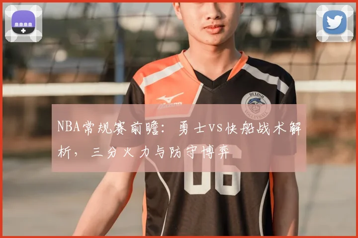 NBA常规赛前瞻：勇士vs快船战术解析，三分火力与防守博弈