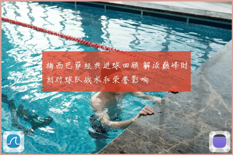 梅西巴萨经典进球回顾 解读巅峰时刻对球队战术和荣誉影响