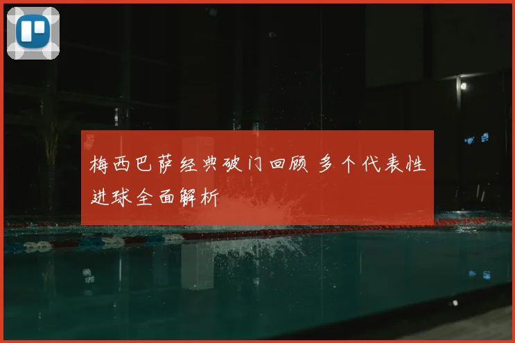 梅西巴萨经典破门回顾 多个代表性进球全面解析