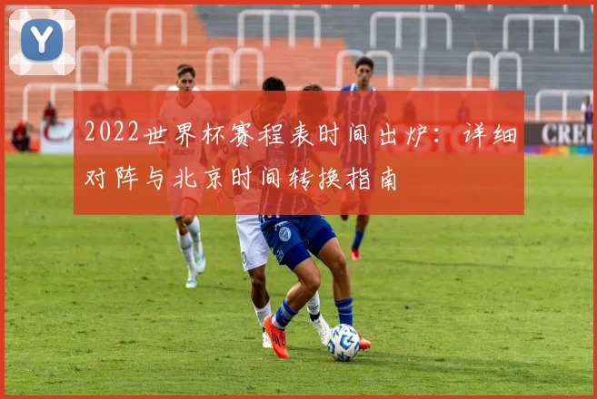 2022世界杯赛程表时间出炉：详细对阵与北京时间转换指南