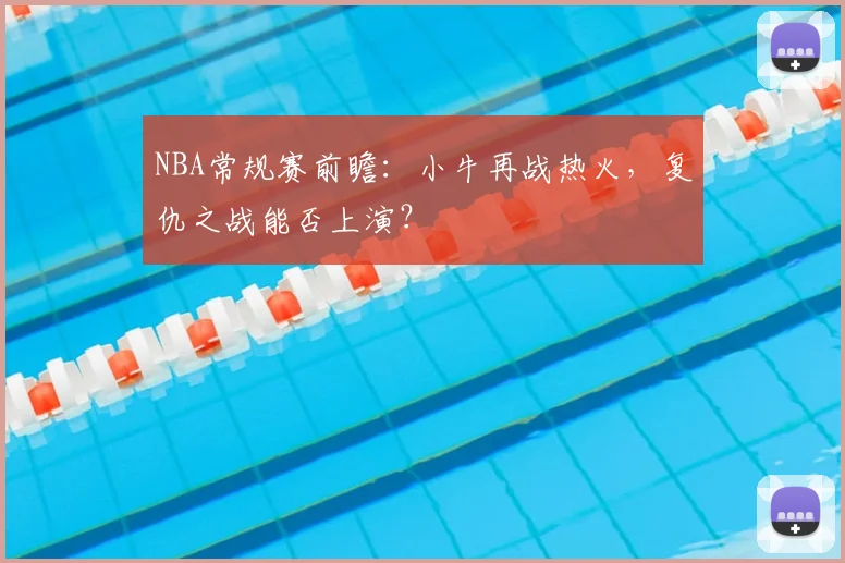 NBA常规赛前瞻：小牛再战热火，复仇之战能否上演？
