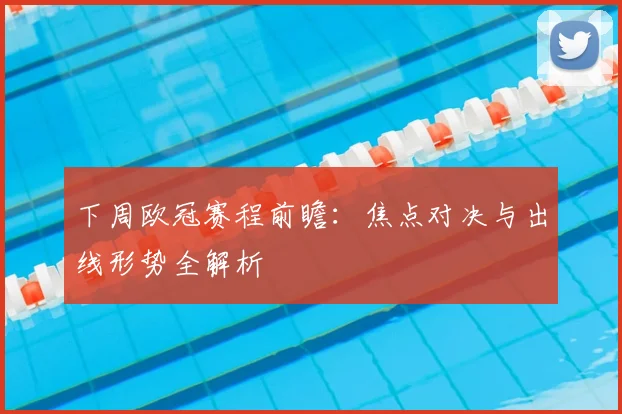 下周欧冠赛程前瞻：焦点对决与出线形势全解析