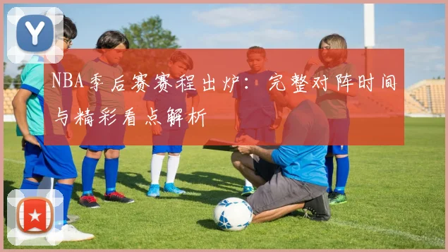 NBA季后赛赛程出炉：完整对阵时间与精彩看点解析