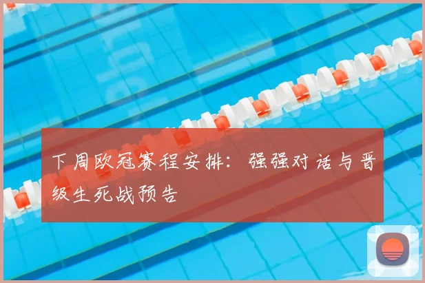 下周欧冠赛程安排：强强对话与晋级生死战预告