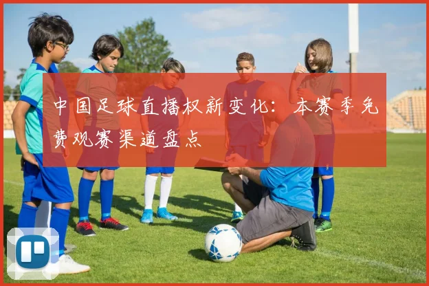 中国足球直播权新变化：本赛季免费观赛渠道盘点