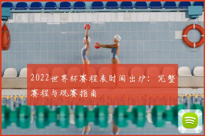 2022世界杯赛程表时间出炉：完整赛程与观赛指南