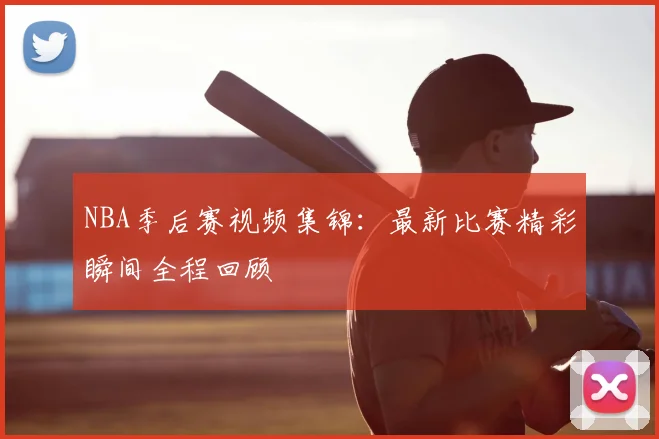 NBA季后赛视频集锦：最新比赛精彩瞬间全程回顾