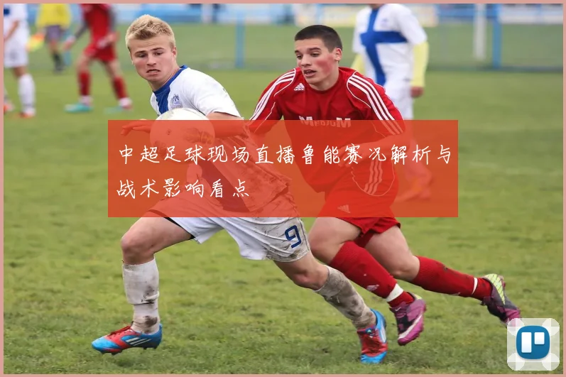 中超足球现场直播鲁能赛况解析与战术影响看点