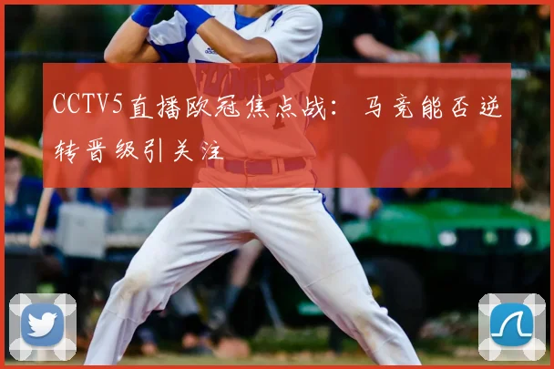 CCTV5直播欧冠焦点战：马竞能否逆转晋级引关注
