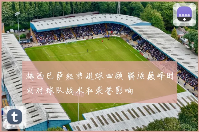 梅西巴萨经典进球回顾 解读巅峰时刻对球队战术和荣誉影响