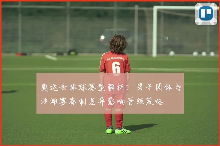 奥运会排球赛型解析：男子团体与沙滩赛赛制差异影响晋级策略