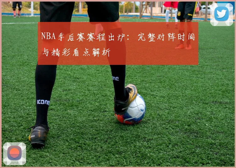 NBA季后赛赛程出炉：完整对阵时间与精彩看点解析