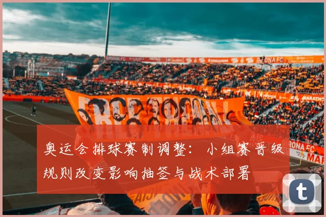 奥运会排球赛制调整：小组赛晋级规则改变影响抽签与战术部署