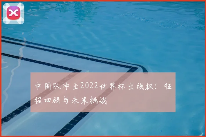 中国队冲击2022世界杯出线权：征程回顾与未来挑战